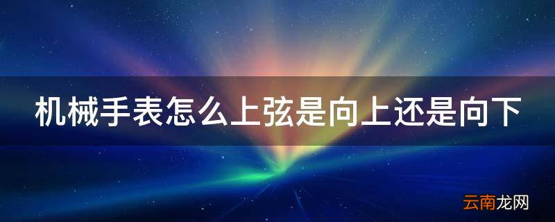 机械手表怎么上弦是向上还是向下