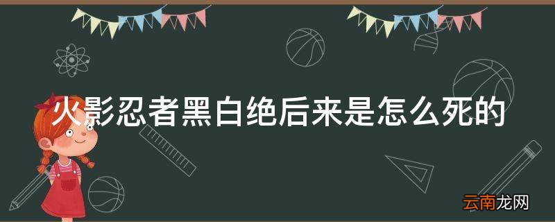 火影忍者黑白绝后来是怎么死的