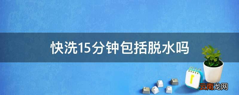 快洗15分钟包括脱水吗