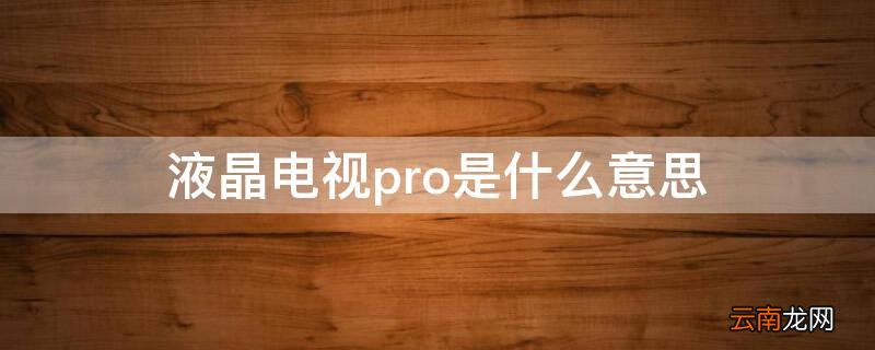 液晶电视pro是指什么 液晶电视pro是什么意思