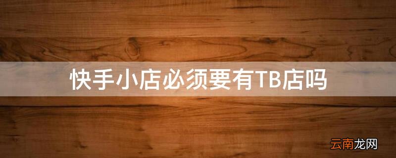 快手卖货必须开通快手小店吗 快手小店必须要有TB店吗