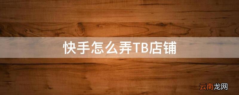 快手怎么弄TB店铺 快手怎么弄tb店铺卖货