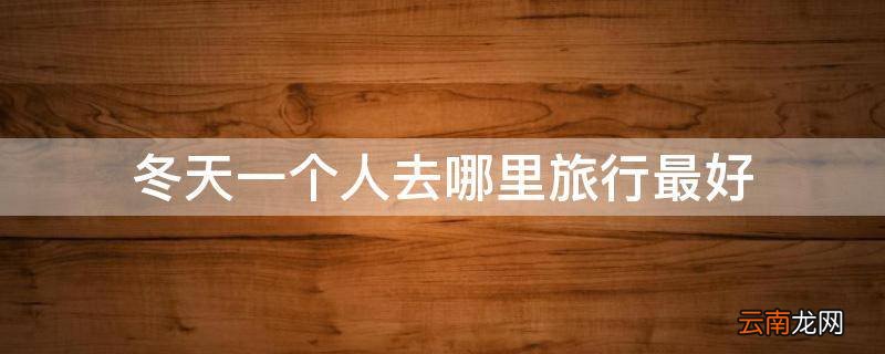 冬天一个人去哪里旅行最好