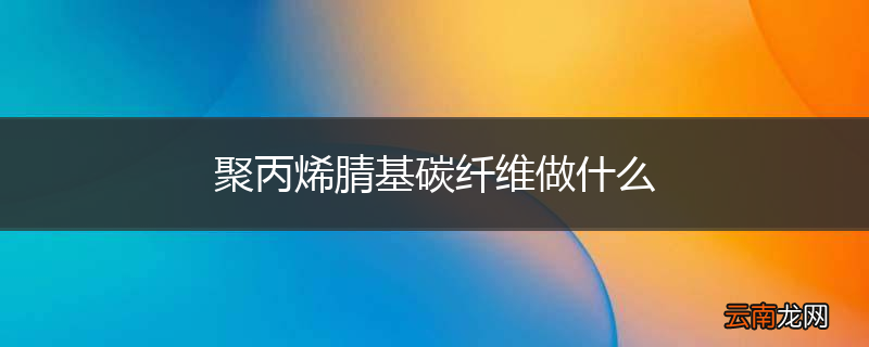 聚丙烯腈基碳纤维做什么
