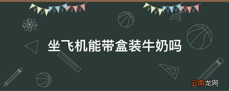 坐飞机能带盒装牛奶吗