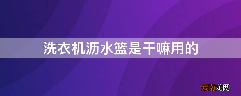 洗衣机沥水篮是干嘛用的 洗衣机沥水篮是干嘛用的呢