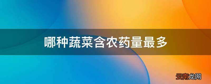 哪种蔬菜含农药量最多