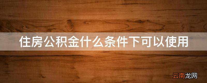 住房公积金什么条件下可以使用