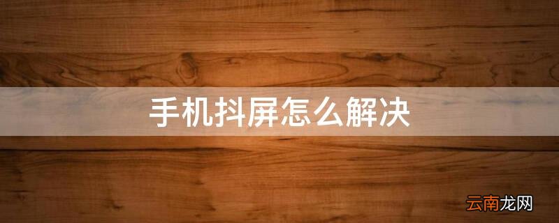 手机抖屏怎么解决 手机屏抖动修复方法