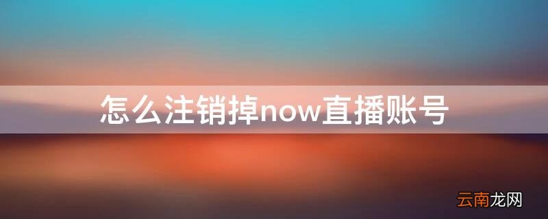 now直播注销了怎么恢复? 怎么注销掉now直播账号