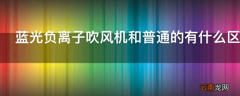 蓝光负离子吹风机和普通的有什么区别