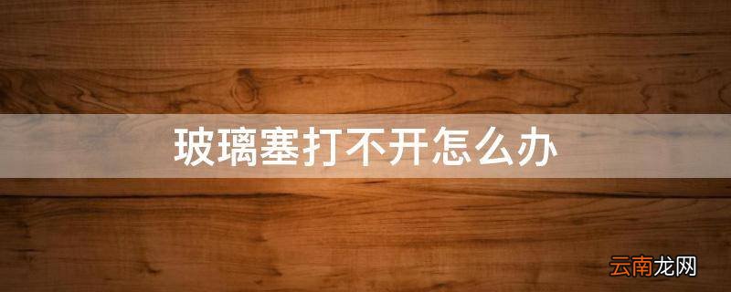玻璃塞打不开怎么办