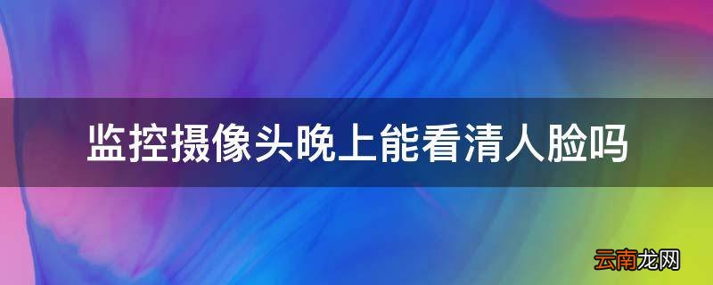 监控摄像头晚上能看清人脸吗