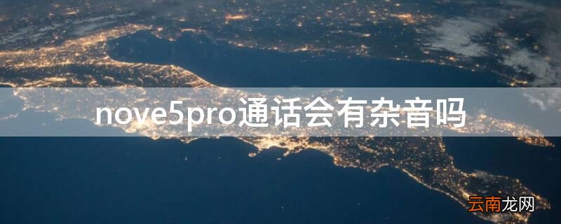 nove5pro通话会有杂音吗 nova5通话声音小解决办法