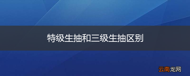 特级生抽和三级生抽区别