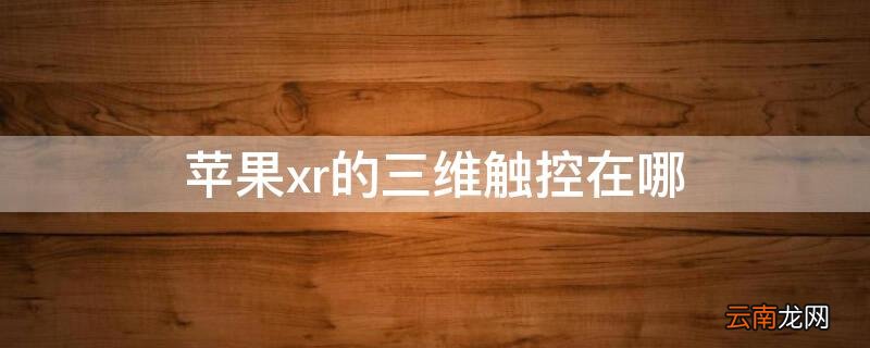 iphone xr 的三维触控在哪里开启 iPhonexr的三维触控在哪
