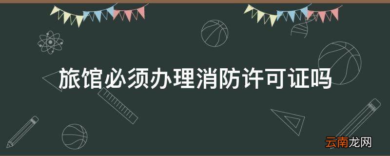 旅馆必须办理消防许可证吗