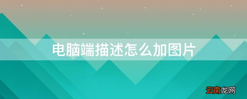 电脑端描述怎么加图片 电脑端图文描述