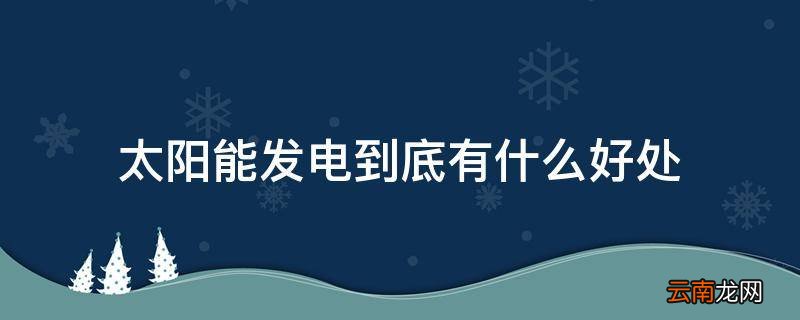 太阳能发电到底有什么好处