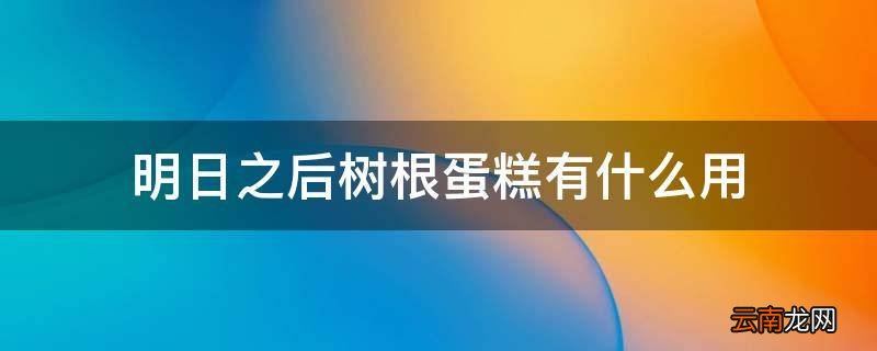 明日之后树根蛋糕有什么用