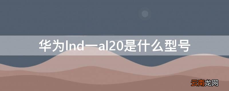 华为lnd一al20是什么型号 华为lld一al20是什么型号