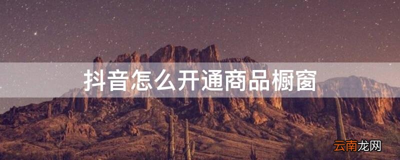 抖音怎么开通商品橱窗 抖音怎么开通小黄车卖货