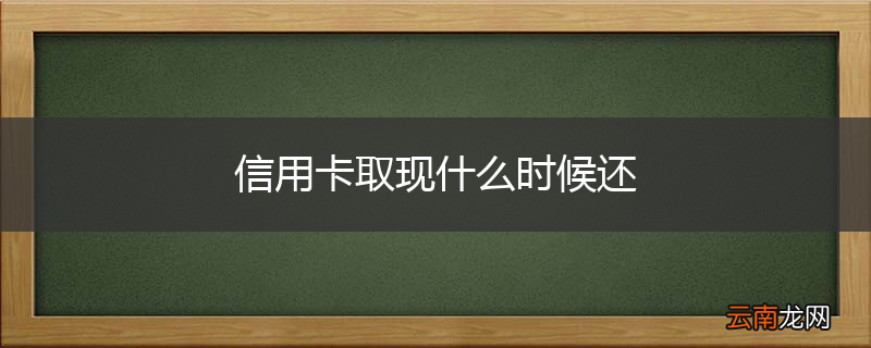 信用卡取现什么时候还