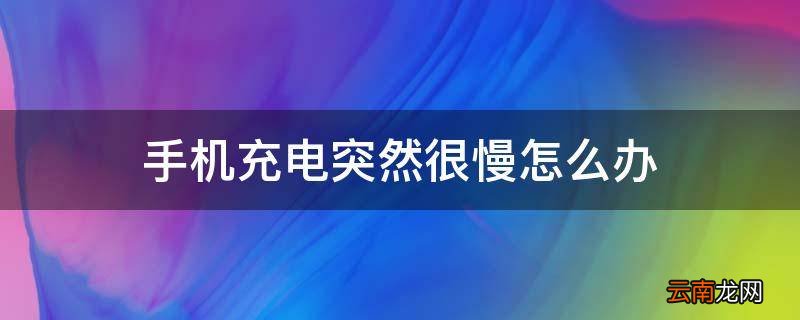 手机充电突然很慢怎么办