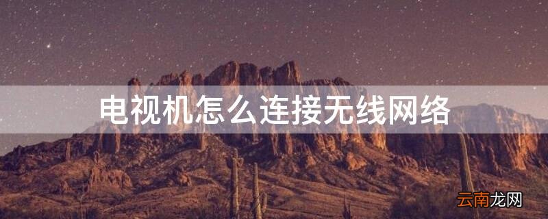 电视机怎么连接无线网络 智能电视机怎么连接无线网