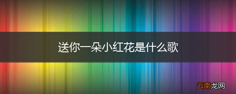 送你一朵小红花是什么歌
