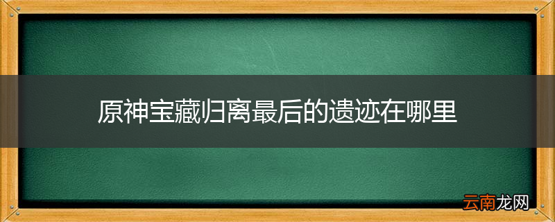 原神宝藏归离最后的遗迹在哪里