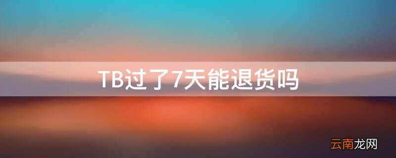 tb超过七天没发货 TB过了7天能退货吗