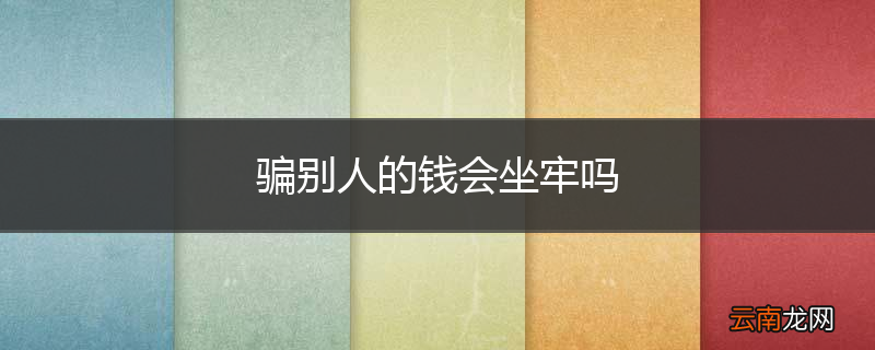 骗别人的钱会坐牢吗