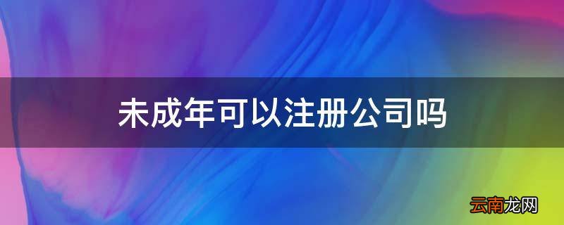 未成年可以注册公司吗