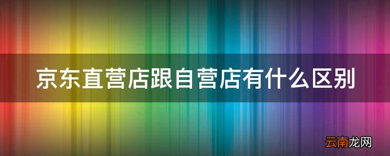 京东直营店跟自营店有什么区别