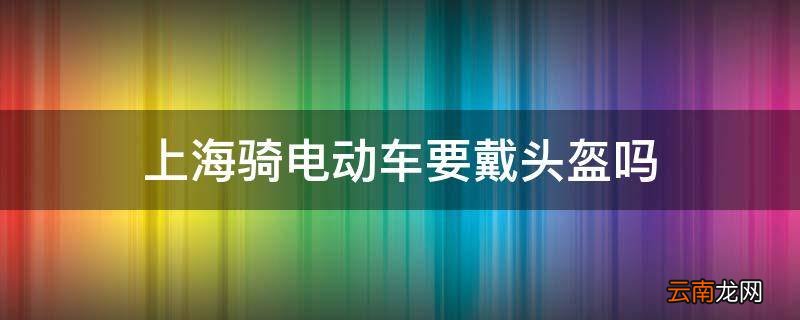上海骑电动车要戴头盔吗