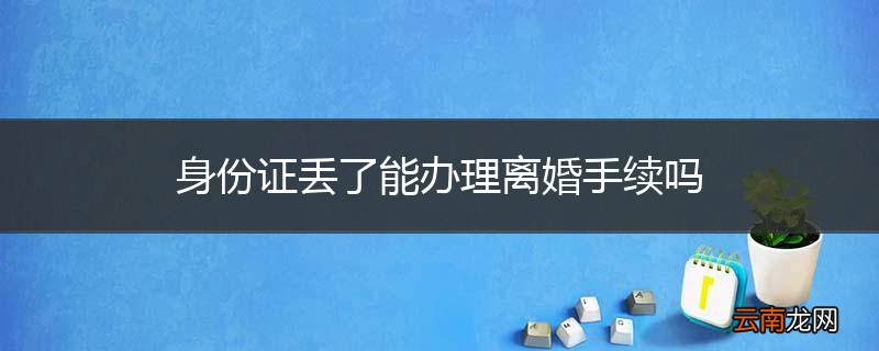 身份证丢了能办理离婚手续吗
