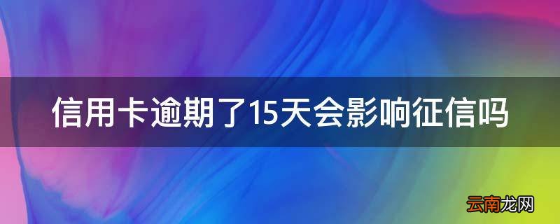 信用卡逾期了15天会影响征信吗