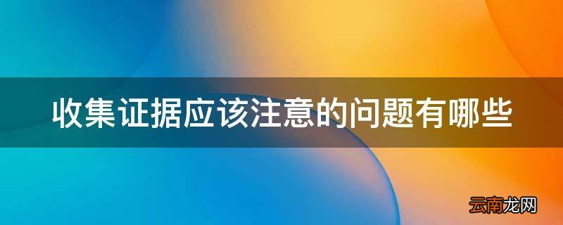 收集证据应该注意的问题有哪些