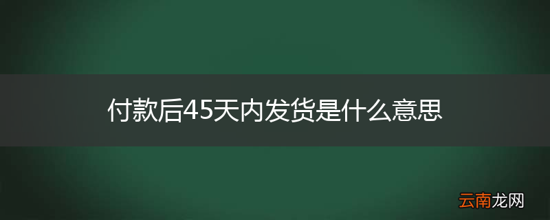 付款后45天内发货是什么意思