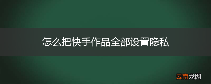 怎么把快手作品全部设置隐私