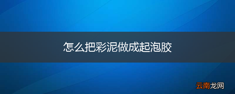 怎么把彩泥做成起泡胶