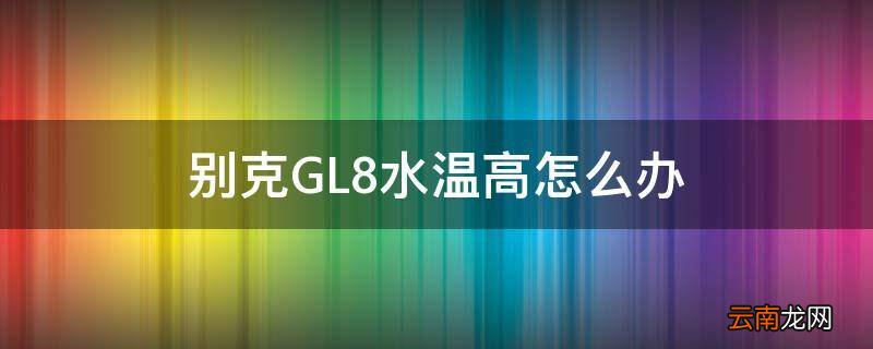 别克GL8水温高怎么办