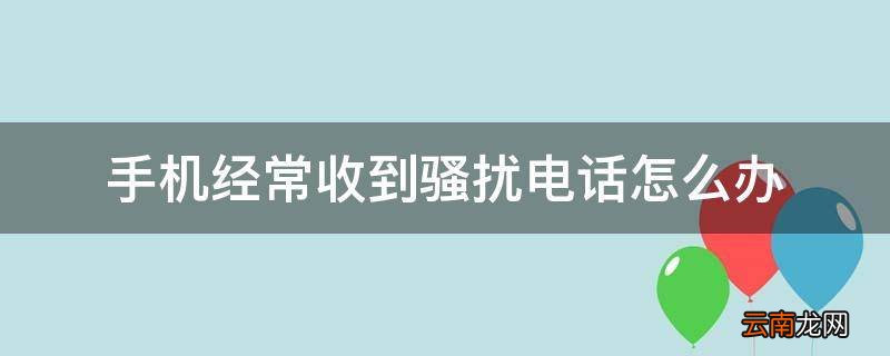 手机经常收到骚扰电话怎么办