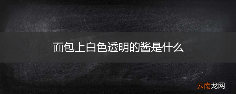 面包上白色透明的酱是什么