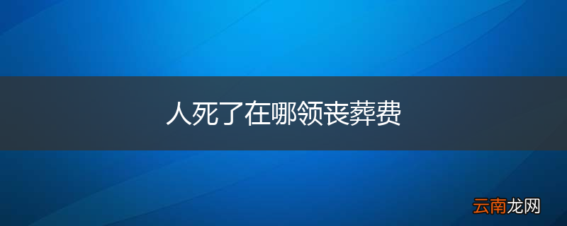 人死了在哪领丧葬费