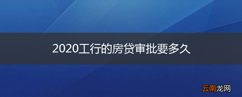 2020工行的房贷审批要多久