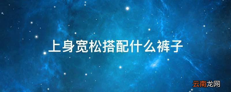 上身宽松搭配什么裤子