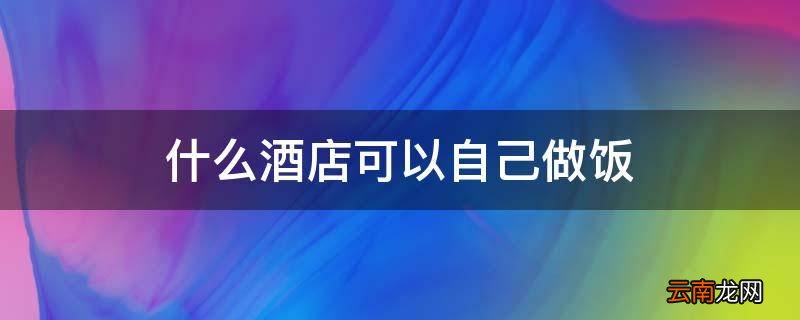 什么酒店可以自己做饭