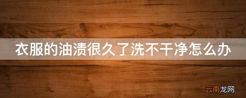 衣服的油渍很久了洗不干净怎么办
